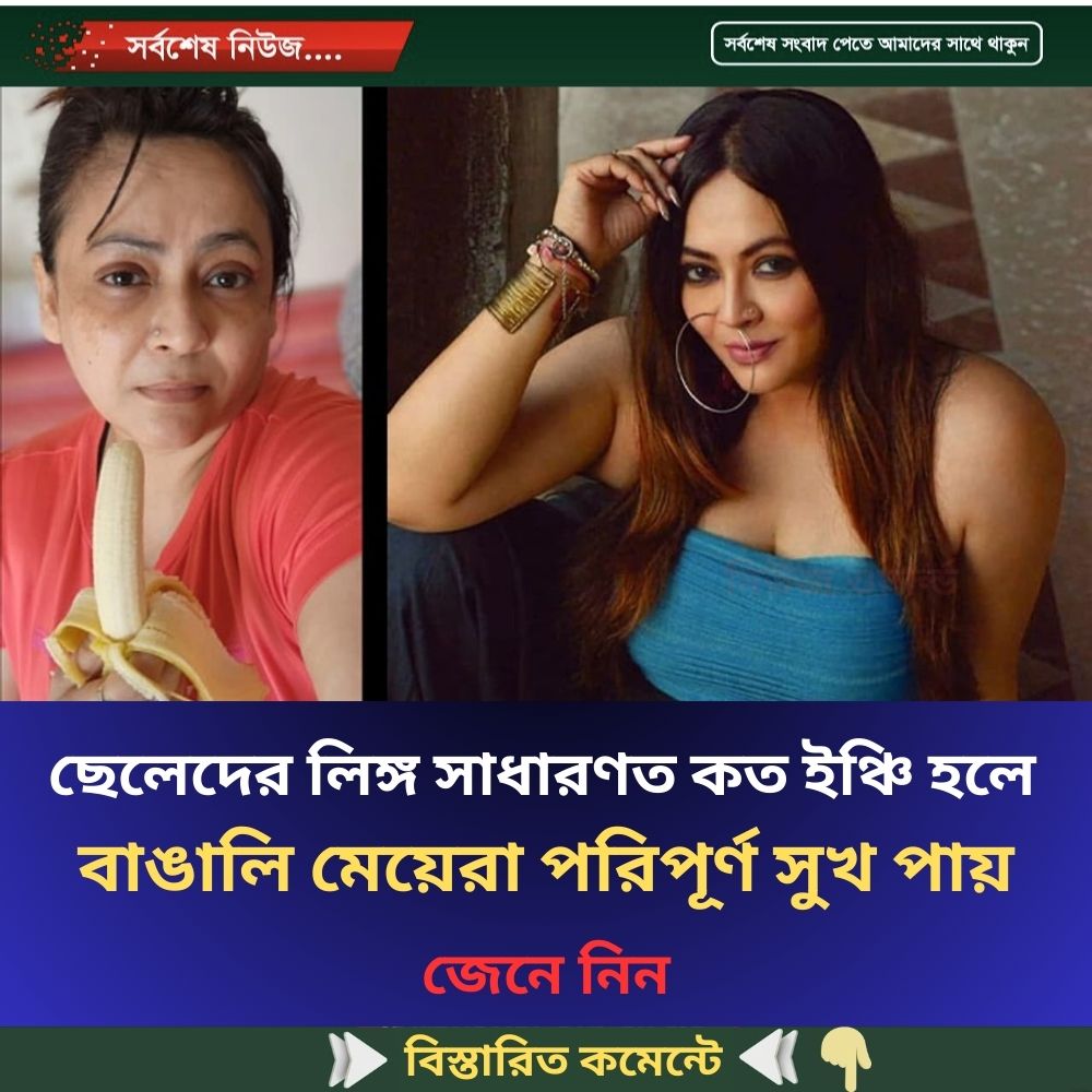 ছেলেদের “লি”ঙ্গ সাধারণত কত ইঞ্চি হলে বাঙালি মেয়েরা পরিপূর্ণ সুখ পায় জানালেন শ্রীলেখা
